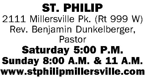 ST. PHILIP 2111 Millersville Pk. ST. PHILIP 2111 Millersville Pk. (Rt 999 W) Rev. Benjamin Dunkelberger, Pastor Saturday 5:00 P.M. Sunday 8:00 A.M. & 11 A.M. www.stphilipmillersville.com