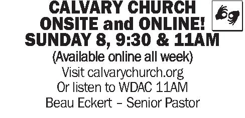 CALVARY CHURCH  ONSITE   CALVARY CHURCH  ONSITE and ONLINE! SUNDAY 8, 9:30 & 11AM (Available online all week) Visit calvarychurch.org  Or listen to WDAC 11AM Beau Eckert - Senior Pastor
