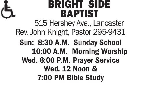  BRIGHT  SIDE    BRIGHT  SIDE  BAPTIST 515 Hershey Ave., Lancaster Rev. John Knight, Pastor 295-9431 Sun:  8:30 A.M.  Sunday School          10:00 A.M.  Morning Worship Wed. 6:00 P.M. Prayer Service Wed. 12 Noon &  7:00 PM Bible Study