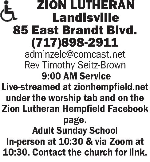  ZION LUTHERAN  Landisville   ZION LUTHERAN  Landisville 85 East Brandt Blvd. (717)898-2911 adminzelc@comcast.net Rev Timothy Seitz-Brown   9:00 AM Service Live-streamed at zionhempfield.net  under the worship tab and on the  Zion Lutheran Hempfield Facebook page. Adult Sunday School In-person at 10:30 & via Zoom at 10:30. Contact the church for link.