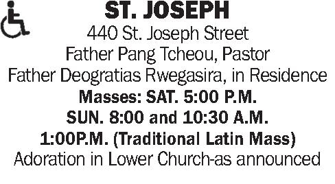 ST. JOSEPH 440 St. ST. JOSEPH 440 St. Joseph Street Father Pang Tcheou, Pastor Father Deogratias Rwegasira, in Residence Masses: SAT. 5:00 P.M. SUN. 8:00 and 10:30 A.M. 1:00P.M. (Traditional Latin Mass) Adoration in Lower Church-as announced
