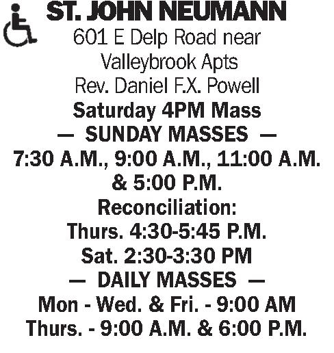 ST. JOHN NEUMANN 601 ST. JOHN NEUMANN 601 E Delp Road near Valleybrook Apts Rev. Daniel F.X. Powell Saturday 4PM Mass --- SUNDAY MASSES --- 7:30 A.M., 9:00 A.M., 11:00 A.M. & 5:00 P.M. Reconciliation: Thurs. 4:30-5:45 P.M. Sat. 2:30-3:30 PM --- DAILY MASSES --- Mon - Wed. & Fri. - 9:00 AM Thurs. - 9:00 A.M. & 6:00 P.M.