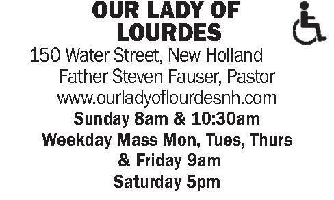 OUR LADY OF OUR LADY OF LOURDES 150 Water Street, New Holland Father Steven Fauser, Pastor www.ourladyoflourdesnh.com Sunday 8am & 10:30am Weekday Mass Mon, Tues, Thurs & Friday 9am Saturday 5pm
