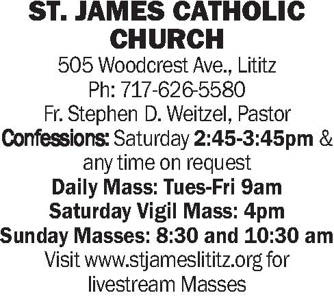 ST. JAMES CATHOLIC CHURCH ST. JAMES CATHOLIC CHURCH 505 Woodcrest Ave., Lititz Ph: 717-626-5580 Fr. Stephen D. Weitzel, Pastor Confessions: Saturday 2:45-3:45pm & any time on request Daily Mass: Tues-Fri 9am Saturday Vigil Mass: 4pm Sunday Masses: 8:30 and 10:30 am Visit www.stjameslititz.org for livestream Masses
