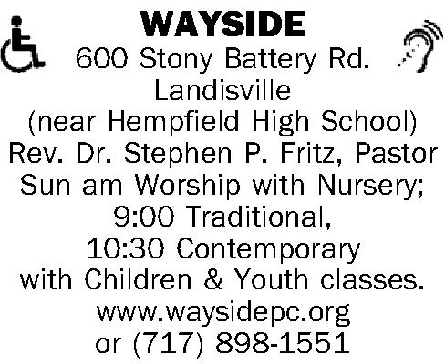   WAYSIDE 600 Stony    WAYSIDE 600 Stony Battery Rd. Landisville (near Hempfield High School) Rev. Dr. Stephen P. Fritz, Pastor Sun am Worship with Nursery; 9:00 Traditional, 10:30 Contemporary  with Children & Youth classes. www.waysidepc.org or (717) 898-1551 