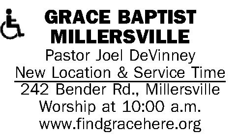  GRACE BAPTIST MILLERSVILLE Pastor   GRACE BAPTIST MILLERSVILLE Pastor Joel DeVinney New Location & Service Time 242 Bender Rd., Millersville Worship at 10:00 a.m. www.findgracehere.org 