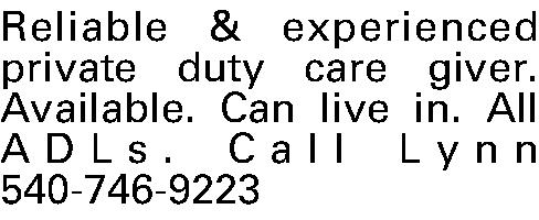 Reliable & experienced private duty  Reliable & experienced private duty care giver. Available. Can live in. All ADLs. Call Lynn 540-746-9223
