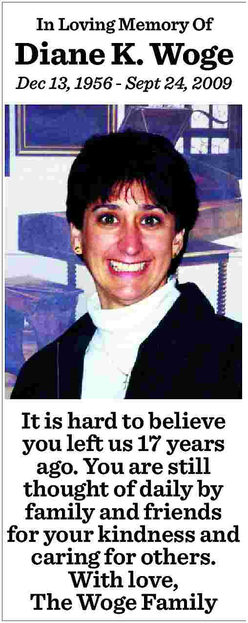 In Loving Memory Of <br>  In Loving Memory Of    Diane K. Woge  Dec 13, 1956 - Sept 24, 2009    It is hard to believe  you left us 17 years  ago. You are still  thought of daily by  family and friends  for your kindness and  caring for others.  With love,  The Woge Family     