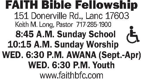  FAITH Bible Fellowship 151   FAITH Bible Fellowship 151 Donerville Rd., Lanc 17603 Keith M. Long, Pastor  717-285-1900   8:45 A.M. Sunday School 10:15 A.M. Sunday Worship WED. 6:30 P.M. AWANA (Sept.-Apr) WED. 6:30 P.M. Youth www.faithbfc.com