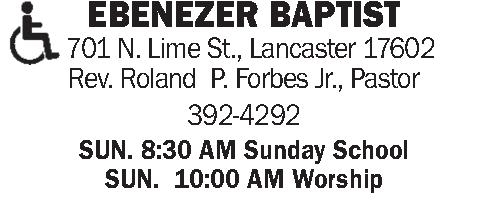  EBENEZER BAPTIST     EBENEZER BAPTIST    701 N. Lime St., Lancaster 17602 Rev. Roland  P. Forbes Jr., Pastor   392-4292 SUN. 8:30 AM Sunday School SUN.  10:00 AM Worship