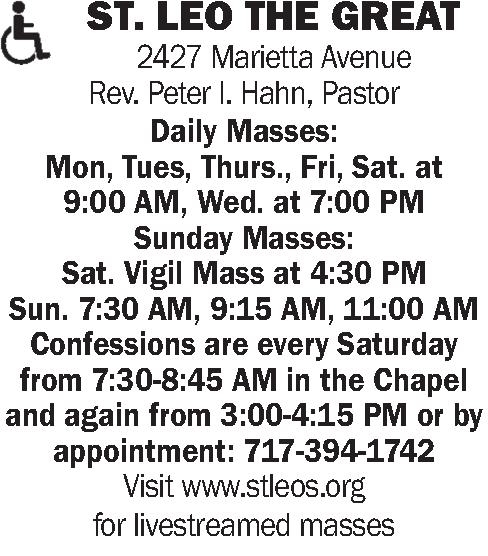 ST. LEO THE GREAT ST. LEO THE GREAT 2427 Marietta Avenue Rev. Peter I. Hahn, Pastor Daily Masses: Mon, Tues, Thurs., Fri, Sat. at 9:00 AM, Wed. at 7:00 PM Sunday Masses: Sat. Vigil Mass at 4:30 PM Sun. 7:30 AM, 9:15 AM, 11:00 AM Confessions are every Saturday from 7:30-8:45 AM in the Chapel and again from 3:00-4:15 PM or by appointment: 717-394-1742 Visit www.stleos.org for livestreamed masses