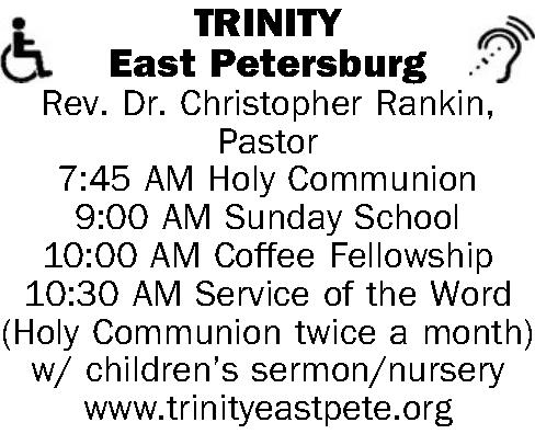   TRINITY East Petersburg    TRINITY East Petersburg Rev. Dr. Christopher Rankin, Pastor 7:45 AM Holy Communion 9:00 AM Sunday School 10:00 AM Coffee Fellowship 10:30 AM Service of the Word (Holy Communion twice a month) w/ childrens sermon/nursery www.trinityeastpete.org