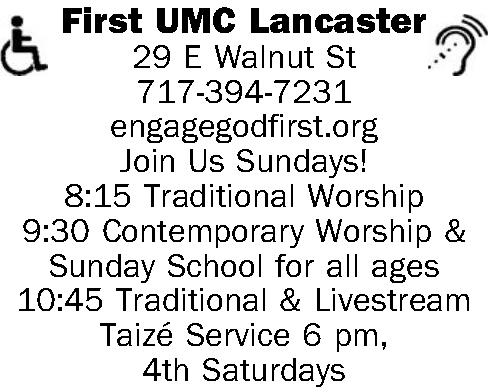   First  UMC    First  UMC Lancaster 29 E Walnut St 717-394-7231 engagegodfirst.org Join Us Sundays! 8:15 Traditional Worship 9:30 Contemporary Worship & Sunday School for all ages 10:45 Traditional & Livestream Taiz{e'} Service 6 pm, 4th Saturdays