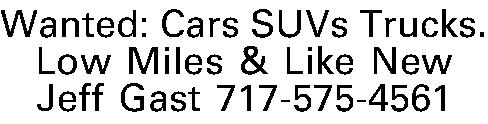 Wanted: Cars SUVs Trucks. Low  Wanted: Cars SUVs Trucks. Low Miles & Like New Jeff Gast 717-575-4561 