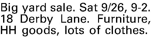 Big yard sale. Sat 9/26,  Big yard sale. Sat 9/26, 9-2. 18 Derby Lane. Furniture, HH goods, lots of clothes.