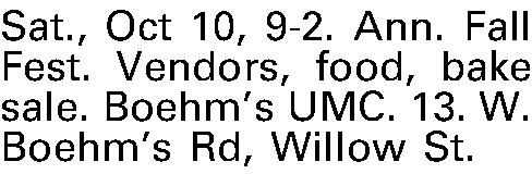 Sat., Oct 10, 9-2. Ann.  Sat., Oct 10, 9-2. Ann. Fall Fest. Vendors, food, bake sale. Boehms UMC. 13. W. Boehms Rd, Willow St. 