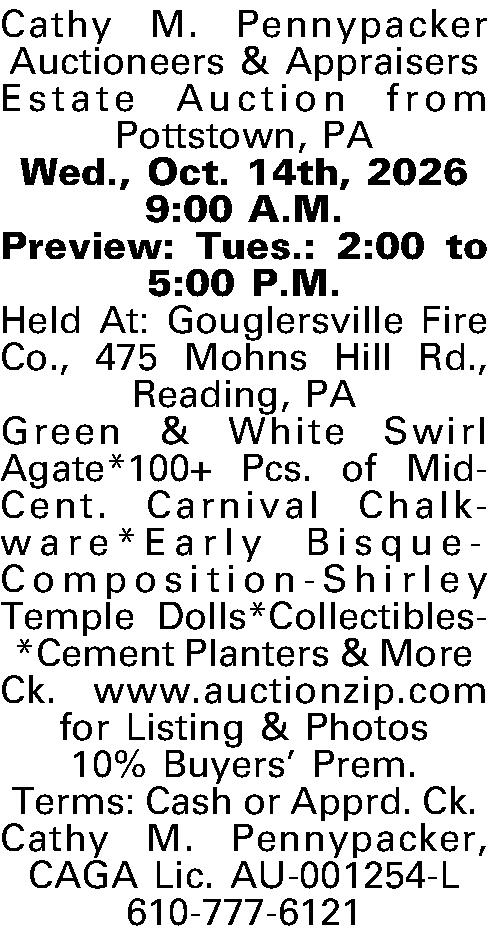 Cathy M. Pennypacker Auctioneers &  Cathy M. Pennypacker Auctioneers & Appraisers  Estate Auction from Pottstown, PA   Wed., Oct. 14th, 2026  9:00 A.M.  Preview: Tues.: 2:00 to 5:00 P.M.  Held At: Gouglersville Fire Co., 475 Mohns Hill Rd., Reading, PA  Green & White Swirl Agate*100+ Pcs. of Mid-Cent. Carnival Chalkware*Early Bisque-Composition-Shirley Temple Dolls*Collectibles*Cement Planters & More  Ck. www.auctionzip.com for Listing & Photos  10% Buyers Prem.  Terms: Cash or Apprd. Ck.  Cathy M. Pennypacker, CAGA  Lic. AU-001254-L  610-777-6121  