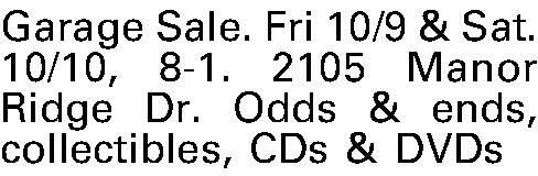 Garage Sale. Fri 10/9 &  Garage Sale. Fri 10/9 & Sat. 10/10, 8-1. 2105 Manor Ridge Dr. Odds & ends, collectibles, CDs & DVDs