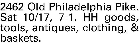 2462 Old Philadelphia Pike. Sat  2462 Old Philadelphia Pike. Sat 10/17, 7-1. HH goods, tools, antiques, clothing, & baskets.