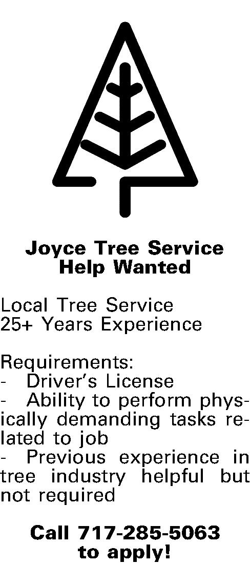  Joyce Tree Service Help   Joyce Tree Service Help Wanted  Local Tree Service 25+ Years Experience  Requirements:  -Drivers License  -Ability to perform physically demanding tasks related to job -Previous experience in tree industry helpful but not required  Call 717-285-5063  to apply!  